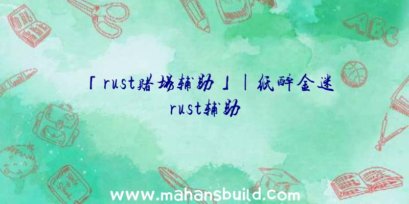 「rust赌场辅助」|纸醉金迷rust辅助